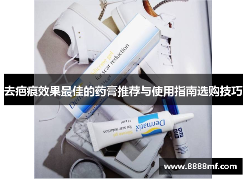 去疤痕效果最佳的药膏推荐与使用指南选购技巧