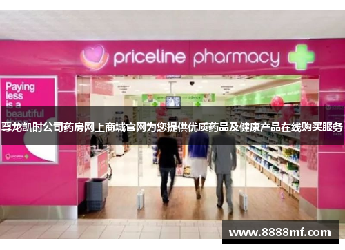 尊龙凯时公司药房网上商城官网为您提供优质药品及健康产品在线购买服务